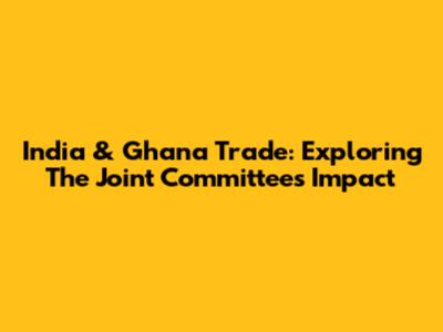 India & Ghana Trade: Exploring The Joint Committee's Impact