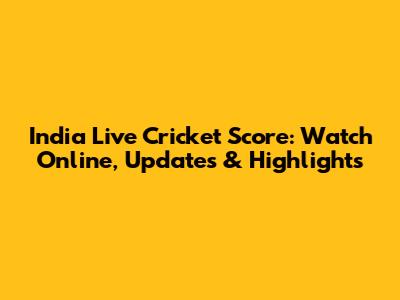 India Live Cricket Score: Watch Online, Updates & Highlights