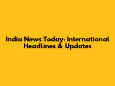 India News Today: International Headlines & Updates