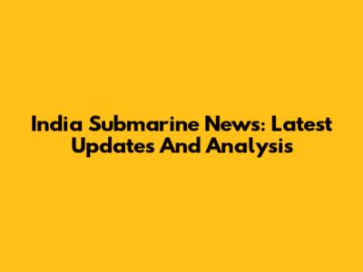 India Submarine News: Latest Updates And Analysis