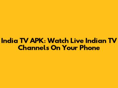 India TV APK: Watch Live Indian TV Channels On Your Phone
