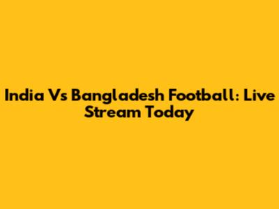 India Vs Bangladesh Football: Live Stream Today