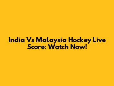 India Vs Malaysia Hockey Live Score: Watch Now!