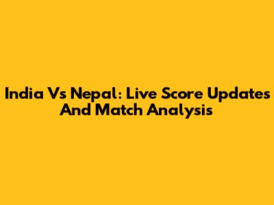 India Vs Nepal: Live Score Updates And Match Analysis