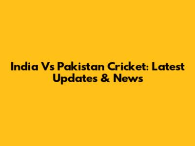 India Vs Pakistan Cricket: Latest Updates & News