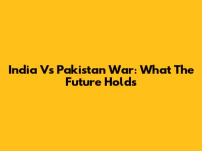India Vs Pakistan War: What The Future Holds