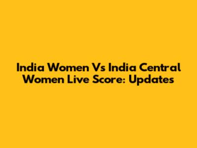 India Women Vs India Central Women Live Score: Updates