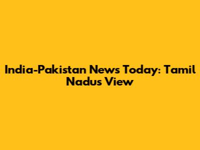 India-Pakistan News Today: Tamil Nadu's View