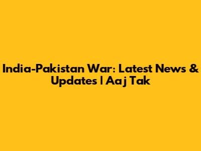 India-Pakistan War: Latest News & Updates | Aaj Tak