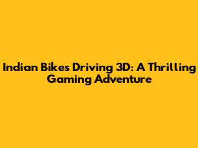 Indian Bikes Driving 3D: A Thrilling Gaming Adventure