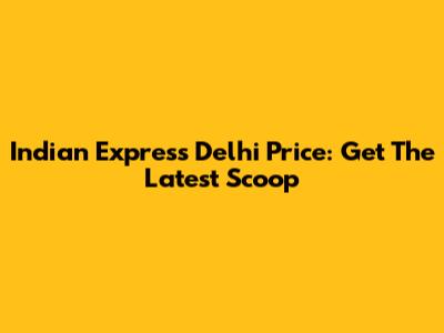 Indian Express Delhi Price: Get The Latest Scoop