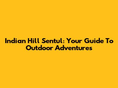 Indian Hill Sentul: Your Guide To Outdoor Adventures