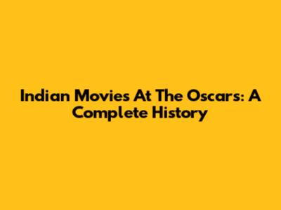 Indian Movies At The Oscars: A Complete History