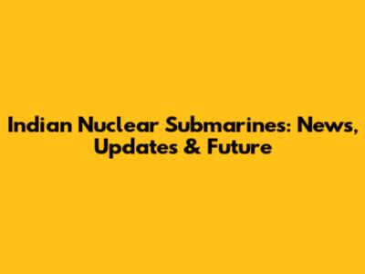 Indian Nuclear Submarines: News, Updates & Future