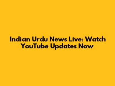 Indian Urdu News Live: Watch YouTube Updates Now