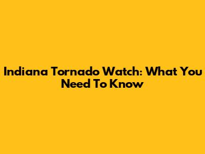 Indiana Tornado Watch: What You Need To Know
