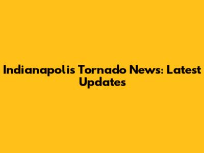 Indianapolis Tornado News: Latest Updates