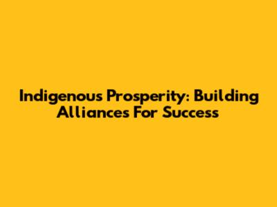 Indigenous Prosperity: Building Alliances For Success