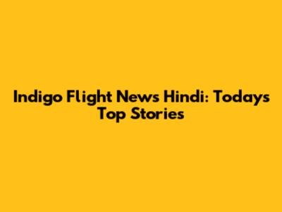 Indigo Flight News Hindi: Today's Top Stories