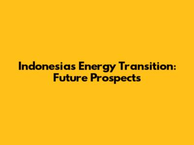 Indonesia's Energy Transition: Future Prospects