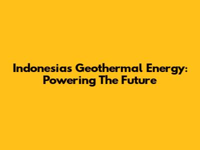Indonesia's Geothermal Energy: Powering The Future