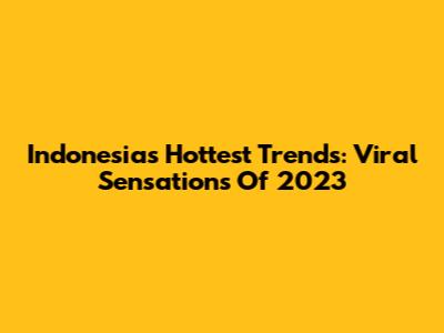 Indonesia's Hottest Trends: Viral Sensations Of 2023