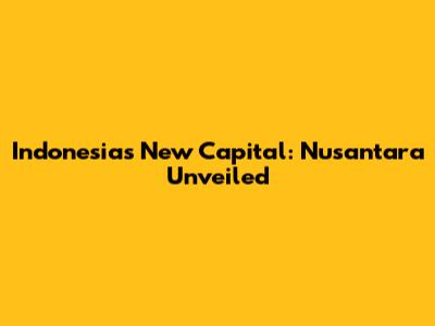 Indonesia's New Capital: Nusantara Unveiled