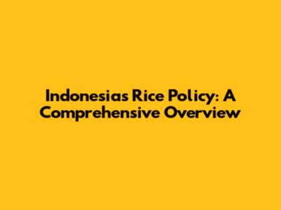 Indonesia's Rice Policy: A Comprehensive Overview