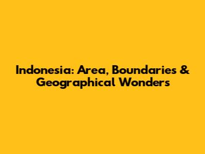Indonesia: Area, Boundaries & Geographical Wonders