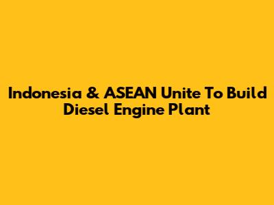 Indonesia & ASEAN Unite To Build Diesel Engine Plant