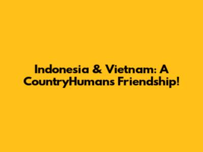 Indonesia & Vietnam: A CountryHumans Friendship!