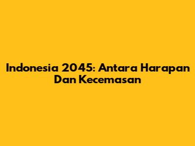 Indonesia 2045: Antara Harapan Dan Kecemasan