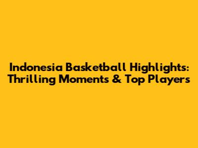 Indonesia Basketball Highlights: Thrilling Moments & Top Players
