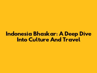 Indonesia Bhaskar: A Deep Dive Into Culture And Travel