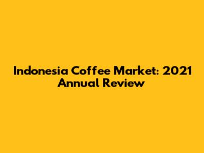 Indonesia Coffee Market: 2021 Annual Review