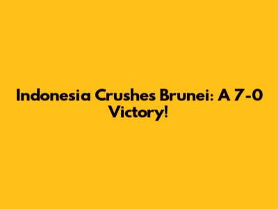 Indonesia Crushes Brunei: A 7-0 Victory!