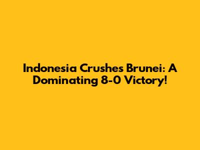 Indonesia Crushes Brunei: A Dominating 8-0 Victory!