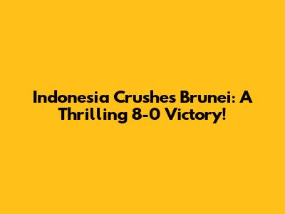 Indonesia Crushes Brunei: A Thrilling 8-0 Victory!