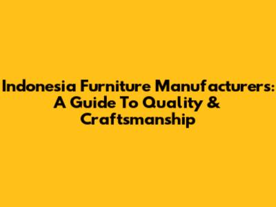 Indonesia Furniture Manufacturers: A Guide To Quality & Craftsmanship