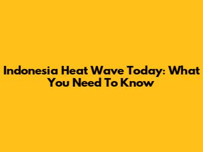 Indonesia Heat Wave Today: What You Need To Know