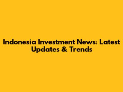Indonesia Investment News: Latest Updates & Trends