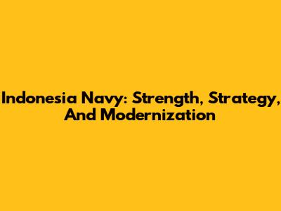 Indonesia Navy: Strength, Strategy, And Modernization