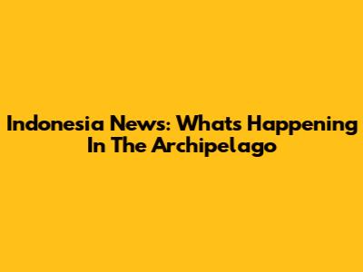 Indonesia News: What's Happening In The Archipelago