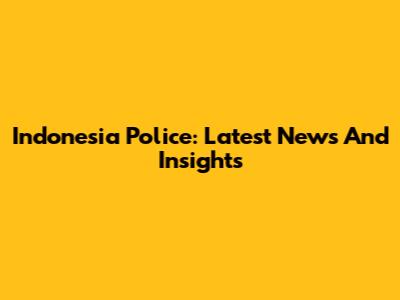 Indonesia Police: Latest News And Insights