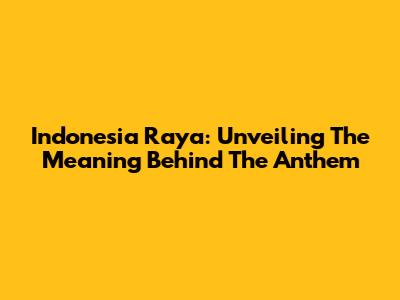 Indonesia Raya: Unveiling The Meaning Behind The Anthem