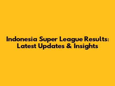 Indonesia Super League Results: Latest Updates & Insights