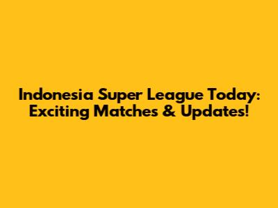 Indonesia Super League Today: Exciting Matches & Updates!