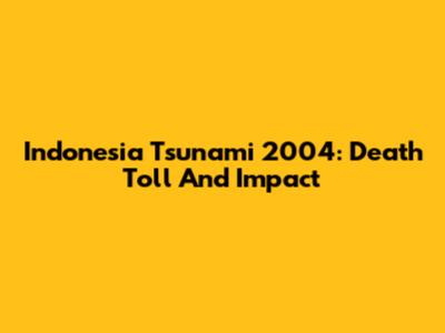 Indonesia Tsunami 2004: Death Toll And Impact