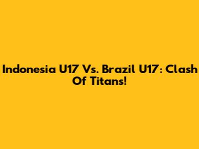 Indonesia U17 Vs. Brazil U17: Clash Of Titans!