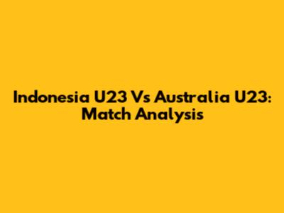 Indonesia U23 Vs Australia U23: Match Analysis